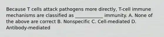 Because T cells attack pathogens more directly, T-cell immune mechanisms are classified as ____________ immunity. A. None of the above are correct B. Nonspecific C. Cell-mediated D. Antibody-mediated