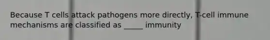 Because T cells attack pathogens more directly, T-cell immune mechanisms are classified as _____ immunity