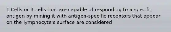 T Cells or B cells that are capable of responding to a specific antigen by mining it with antigen-specific receptors that appear on the lymphocyte's surface are considered