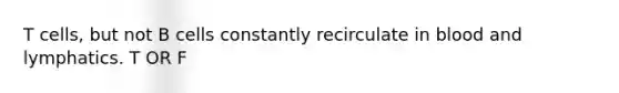 T cells, but not B cells constantly recirculate in blood and lymphatics. T OR F