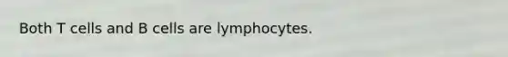 Both T cells and B cells are lymphocytes.