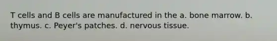 T cells and B cells are manufactured in the a. bone marrow. b. thymus. c. Peyer's patches. d. <a href='https://www.questionai.com/knowledge/kqA5Ws88nP-nervous-tissue' class='anchor-knowledge'>nervous tissue</a>.