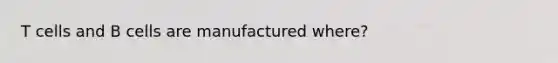 T cells and B cells are manufactured where?