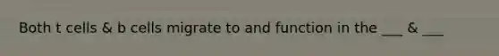 Both t cells & b cells migrate to and function in the ___ & ___