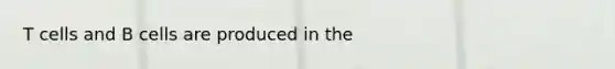 T cells and B cells are produced in the