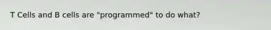 T Cells and B cells are "programmed" to do what?