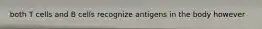 both T cells and B cells recognize antigens in the body however