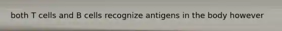 both T cells and B cells recognize antigens in the body however