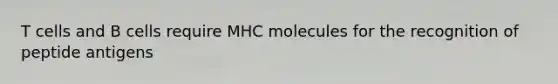 T cells and B cells require MHC molecules for the recognition of peptide antigens