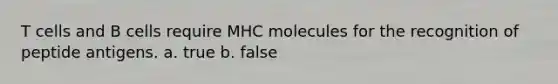 T cells and B cells require MHC molecules for the recognition of peptide antigens. a. true b. false