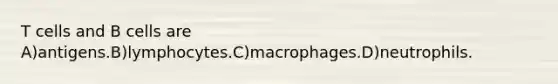 T cells and B cells are A)antigens.B)lymphocytes.C)macrophages.D)neutrophils.