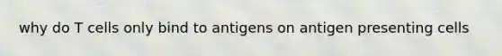 why do T cells only bind to antigens on antigen presenting cells