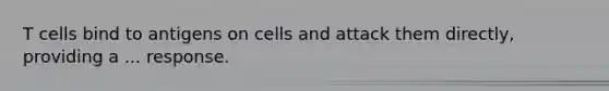 T cells bind to antigens on cells and attack them directly, providing a ... response.