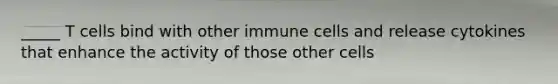 _____ T cells bind with other immune cells and release cytokines that enhance the activity of those other cells