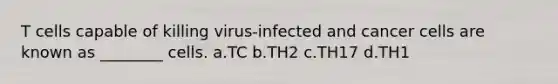 T cells capable of killing virus-infected and cancer cells are known as ________ cells. a.TC b.TH2 c.TH17 d.TH1