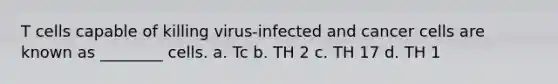 T cells capable of killing virus-infected and cancer cells are known as ________ cells. a. Tc b. TH 2 c. TH 17 d. TH 1