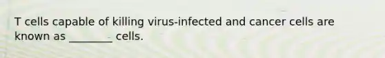 T cells capable of killing virus-infected and cancer cells are known as ________ cells.