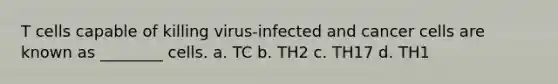 T cells capable of killing virus-infected and cancer cells are known as ________ cells. a. TC b. TH2 c. TH17 d. TH1