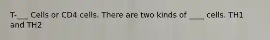 T-___ Cells or CD4 cells. There are two kinds of ____ cells. TH1 and TH2