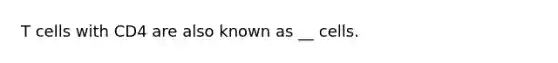 T cells with CD4 are also known as __ cells.