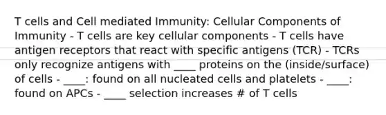 T cells and Cell mediated Immunity: Cellular Components of Immunity - T cells are key cellular components - T cells have antigen receptors that react with specific antigens (TCR) - TCRs only recognize antigens with ____ proteins on the (inside/surface) of cells - ____: found on all nucleated cells and platelets - ____: found on APCs - ____ selection increases # of T cells