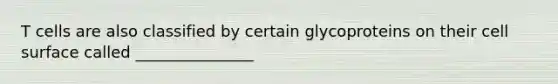 T cells are also classified by certain glycoproteins on their cell surface called _______________