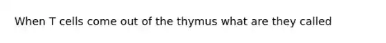 When T cells come out of the thymus what are they called