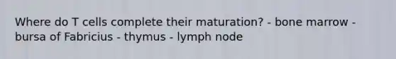 Where do T cells complete their maturation? - bone marrow - bursa of Fabricius - thymus - lymph node