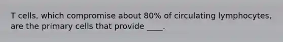 T cells, which compromise about 80% of circulating lymphocytes, are the primary cells that provide ____.