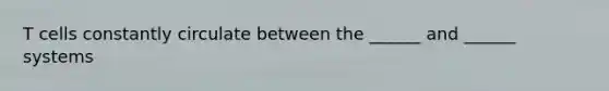 T cells constantly circulate between the ______ and ______ systems