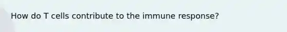 How do T cells contribute to the immune response?