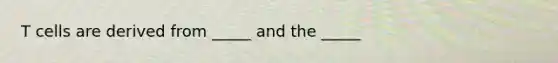 T cells are derived from _____ and the _____