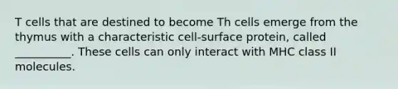 T cells that are destined to become Th cells emerge from the thymus with a characteristic cell-surface protein, called __________. These cells can only interact with MHC class II molecules.