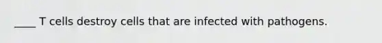 ____ T cells destroy cells that are infected with pathogens.