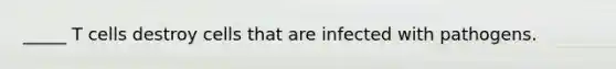 _____ T cells destroy cells that are infected with pathogens.