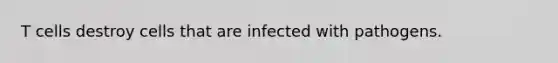 T cells destroy cells that are infected with pathogens.