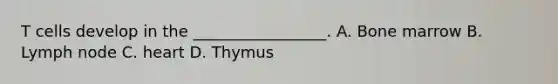T cells develop in the _________________. A. Bone marrow B. Lymph node C. heart D. Thymus