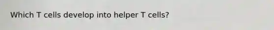 Which T cells develop into helper T cells?