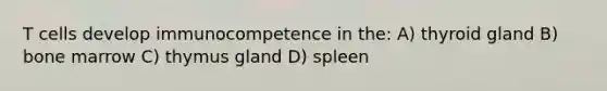 T cells develop immunocompetence in the: A) thyroid gland B) bone marrow C) thymus gland D) spleen