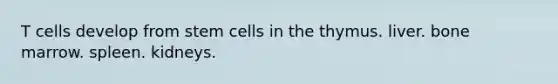 T cells develop from stem cells in the thymus. liver. bone marrow. spleen. kidneys.