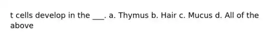 t cells develop in the ___. a. Thymus b. Hair c. Mucus d. All of the above