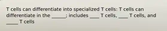 T cells can differentiate into specialized T cells: T cells can differentiate in the ______; includes ____ T cells, ____ T cells, and _____ T cells