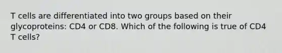 T cells are differentiated into two groups based on their glycoproteins: CD4 or CD8. Which of the following is true of CD4 T cells?