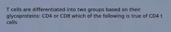 T cells are differentiated into two groups based on their glycoproteins: CD4 or CD8 which of the following is true of CD4 t cells