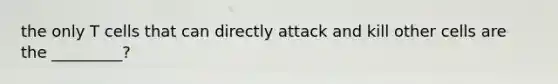 the only T cells that can directly attack and kill other cells are the _________?