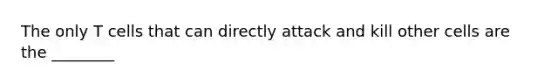 The only T cells that can directly attack and kill other cells are the ________