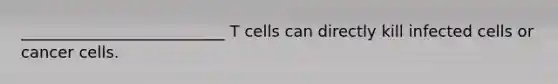 __________________________ T cells can directly kill infected cells or cancer cells.