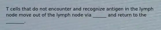 T cells that do not encounter and recognize antigen in the lymph node move out of the lymph node via ______ and return to the ________.