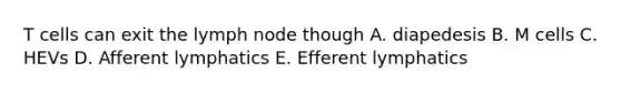 T cells can exit the lymph node though A. diapedesis B. M cells C. HEVs D. Afferent lymphatics E. Efferent lymphatics