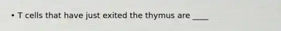 • T cells that have just exited the thymus are ____